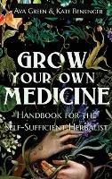 Grow Your Own Medicine: Handbook for the Self-Sufficient Herbalist - Ava Green,Kate Bensinger - cover