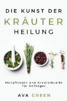 Die Kunst der Krauterheilung: Heilpflanzen und Krauterkunde fur Anfanger: Heilpflanzen und Krauterkunde fur Anfanger: Herbalism for Beginners
