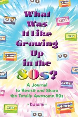 What Was It Like Growing Up in the 80s?: A Journal to Revisit and Share the Totally Awesome 80s - Riya Aarini - cover