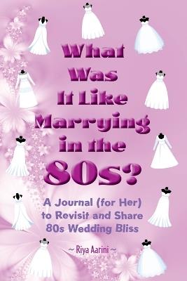 What Was It Like Marrying in the 80s?: A Journal (for Her) to Revisit and Share 80s Wedding Bliss - Riya Aarini - cover