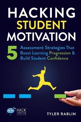 Hacking Student Motivation: 5 Assessment Strategies That Boost Learning Progression and Build Student Confidence - Tyler Rablin - cover