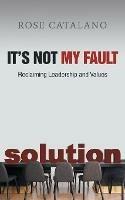 It's Not My Fault: Reclaiming Leadership and Values - Rose Catalano - cover