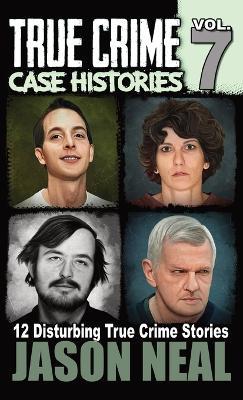 True Crime Case Histories - Volume 7: 12 True Crime Stories of Murder & Mayhem - Jason Neal - cover