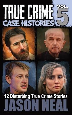 True Crime Case Histories - Volume 5: 12 Disturbing True Crime Stories - Jason Neal - cover