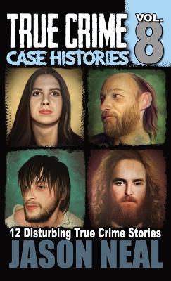 True Crime Case Histories - Volume 8: 12 Disturbing True Crime Stories - Jason Neal - cover