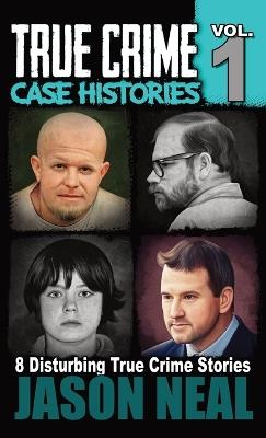 True Crime Case Histories - Volume 1: 8 True Crime Stories of Murder & Mayhem - Jason Neal - cover
