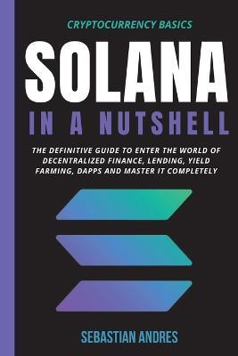 Solana in a Nutshell: The definitive guide to enter the world of decentralized finance, Lending, Yield Farming, Dapps and master it completely - Sebastian Andres - cover