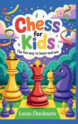 CHESS FOR KIDS The Fun Way to Learn and Win: A Fun Step-by-Step Beginner's Guide to Help Kids Learn Faster, Play Smarter, and Start Winning in Just Days - Lucas Checkmate - cover
