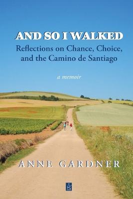 And So I Walked: Reflections on Chance, Choice, and the Camino de Santiago - Anne Gardner - cover