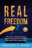 Real Freedom: Why Franchises Are Worth Considering and How They Can Be Used for Building Wealth - Gregory Mohr - cover