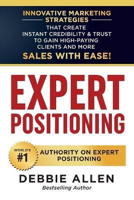 Expert Positioning: Innovative Marketing Strategies That Create Instant Credibility & Trust to Gain High-Paying Clients and More Sales with Ease! - Debbie Allen - cover