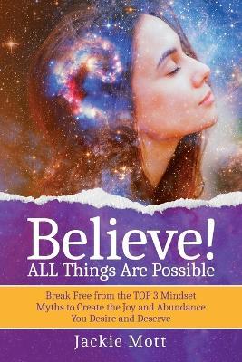 Believe! ALL Things Are Possible: Break Free From the TOP 3 Mindset Myths to Create the Joy and Abundance You Desire and Deserve - Jackie Mott - cover