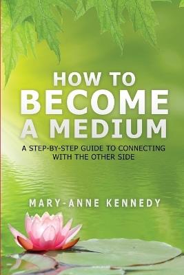 How to Become a Medium: A Step-By-Step Guide to Connecting with the Other Side - Mary-Anne Kennedy - cover