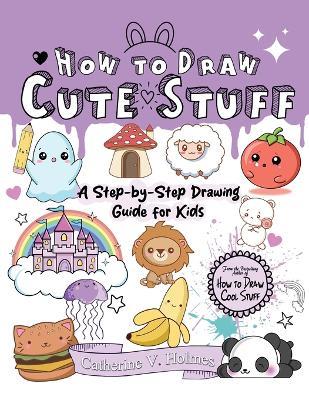How to Draw Cute Stuff: A Step-By-Step Drawing Guide for Kids - Catherine V Holmes - cover