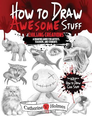 How to Draw Awesome Stuff: Chilling Creations: A Drawing Guide for Artists, Teachers and Students - Catherine V Holmes - cover