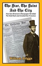 The Star, The Saint And The City: How Sam Brannan's Newspaper Heralded The Gold Rush and Created San Francisco