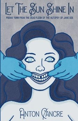 Let The Sun Shine In: Poems Torn From the Dead Flesh of The Autopsy of Jane Doe - Anton Cancre - cover