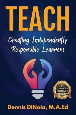 Teach: Creating Independently Responsible Learners - Dennis Dinoia - cover