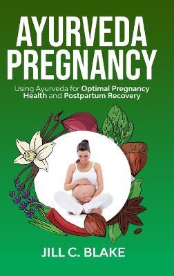 Ayurveda Pregnancy: Using Ayurveda for Optimal Pregnancy Health and Postpartum Recovery: Using Ayurveda for Optimal Pregnancy Health and Post: Using Ayurveda for Optimal Pregnancy Health and: Using Ayurveda for Optimal: Using Ayurveda - Jill C Blake - cover