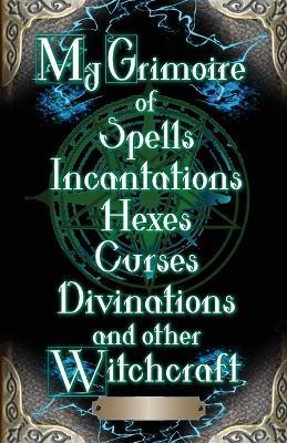 My Grimoire: of Spells, Incantations, Hexes, Curses, Divinations, and other Witchcraft - cover