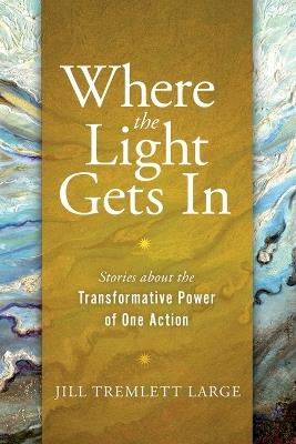 Where the Light Gets In: Stories about the Transformative Power of One Action - Jill Tremlett Large - cover