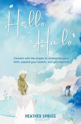 Hello, Halo: Connect with the angels to strengthen your faith, expand your belief, and get inspired! - Heather Sprigg - cover
