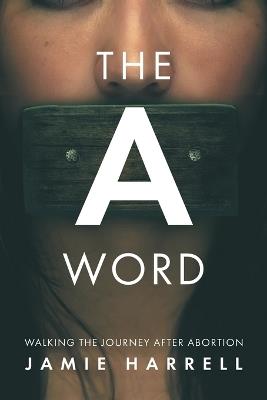 The a Word: Walking the Journey After Abortion - Jamie Harrell - cover