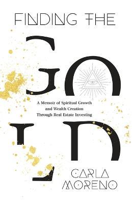 Finding the Gold: A Memoir of Spiritual Growth and Wealth Creation Through Real Estate Investing - Carla Moreno - cover