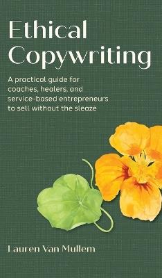 Ethical Copywriting: A practical guide for coaches, healers, and service-based entrepreneurs to sell without the sleaze - Lauren Van Mullem - cover