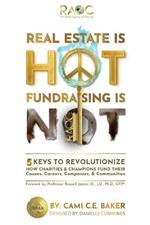 Real Estate is Hot Fundraising is Not: 5 Keys to Revolutionize How Charities & Champions Fund Causes, Careers, Companies & Communities