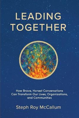 Leading Together: How Brave, Honest Conversations can Transform Our Lives, Organizations, and Communities - Steph Roy McCallum - cover