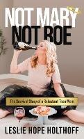 Not Mary Not Roe: The Survival Story of a Reluctant Teen Mom - Leslie Hope Holthoff - cover