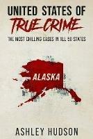 United States of True Crime: Alaska: The Most Chilling Cases in Every State - Ashley Hudson - cover