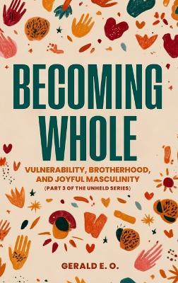 Becoming Whole; Vulnerability, Brotherhood, and Joyful Masculinity (Part 3 of the Unheld Series) - E O Gerald - cover