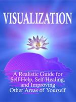 Visualization: A Realistic Guide for Self-Help, Self-Healing, and Improving Other Areas of Self