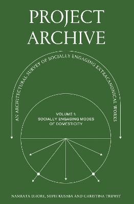 Project Archive: An Architectural Survey of Socially Engaging Extracanonical Works: Volume 1: Socially Engaging Forms of Domesticity - Namrata Dhore,Christina Truwit,Sofie Kusaba - cover