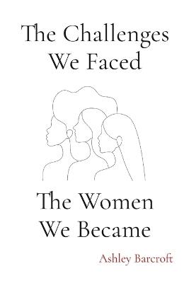The Challenges We Faced, The Women We Became - Ashley Barcroft - cover