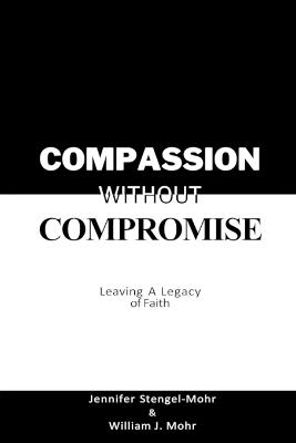 Compassion Without Compromise: Leaving A Legacy of Faith: Leaving - Jennifer Stengel-Mohr,William J Mohr - cover