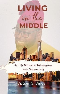 Living in the Middle: A Life Between Belonging and Becoming - Samuel S Dinga - cover