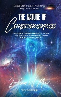 The Nature Of Consciousness: Fundamental Understandings about the Soul of Human-Beings and the Consciousness Within All Physical Reality - Jackson W Moore - cover