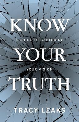 Know Your Truth: A Guide to Capturing Your Vision - Tracy Leaks - cover
