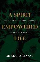 A Spirit Empowered Life: Discover the world-changing journey God has designed for you - Mike Clarensau - cover