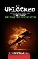 Unlocked: Access Your Trapped, True Potential To Succeed By Identifying The Godfather Within - Kousar Shah - cover