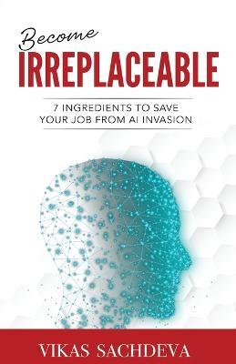 Become Irreplaceable: 7 Ingredients To Save Your Job From AI Invasion - Vikas Sachdeva - cover