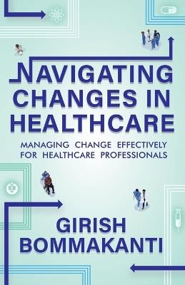 Navigating Changes In Healthcare: Managing Change Effectively for Healthcare Professionals - Girish Bommakanti - cover