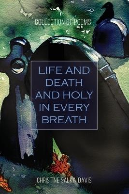 Life and Death And Holy in Every Breath: Collection of Poems - Christine Salkin Davis - cover
