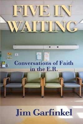 Five in Waiting: Conversations of Faith in the E.R. - Jim Garfinkel - cover