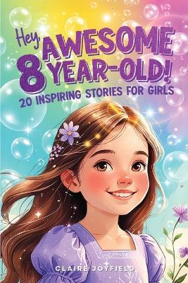 Hey Awesome 8-Year-Old! 20 Inspiring Stories for Girls: Uplifting Tales of Confidence, Courage, Friendship, Kindness, and Believing in Yourself (Hey Awesome! Series) - Claire Joyfield - cover
