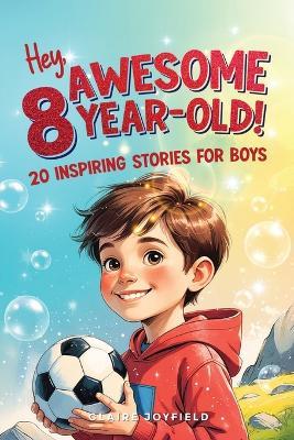 Hey Awesome 8-Year-Old! 20 Inspiring Stories for Boys: Inspiring Tales of Bravery, Friendship, Adventure, and Believing in Yourself (Hey Awesome! Series) - Claire Joyfield - cover