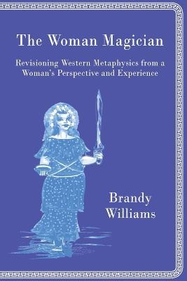 The Woman Magician: Revisioning Western Metaphysics from a Woman's Perspective and Experience - Brandy Williams - cover